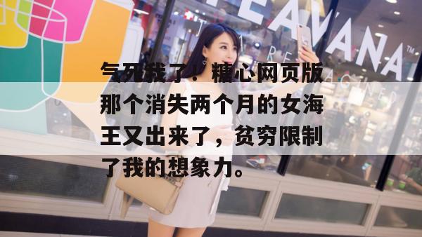 气死我了！糖心网页版那个消失两个月的女海王又出来了，贫穷限制了我的想象力。