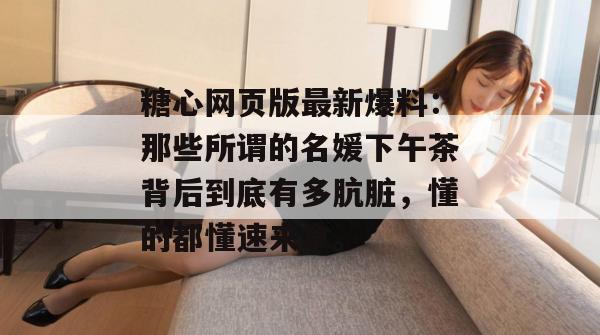 糖心网页版最新爆料:那些所谓的名媛下午茶背后到底有多肮脏,懂的都懂速来拿。