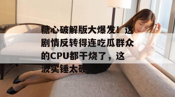 糖心破解版大爆发！这剧情反转得连吃瓜群众的CPU都干烧了，这波实锤太硬！