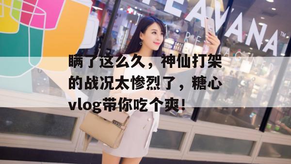 瞒了这么久，神仙打架的战况太惨烈了，糖心vlog带你吃个爽！