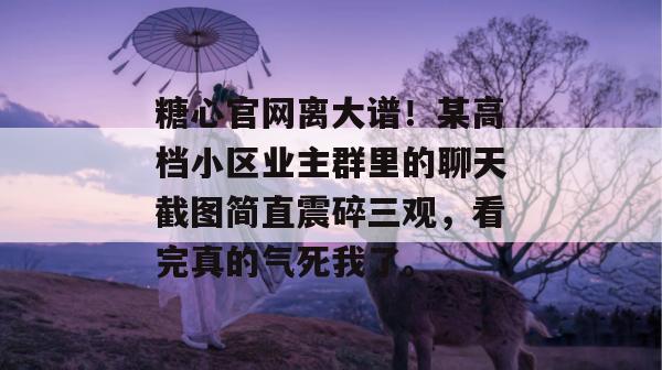 糖心官网离大谱！某高档小区业主群里的聊天截图简直震碎三观，看完真的气死我了。