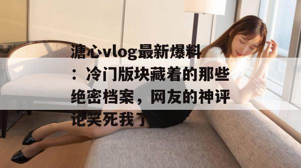 溏心vlog最新爆料：冷门版块藏着的那些绝密档案，网友的神评论笑死我了。