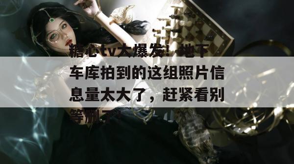 糖心tv大爆发！地下车库拍到的这组照片信息量太大了，赶紧看别等删了！