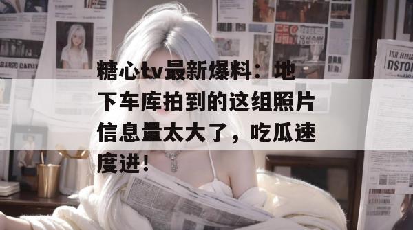 糖心tv最新爆料：地下车库拍到的这组照片信息量太大了，吃瓜速度进！