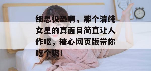 细思极恐啊，那个清纯女星的真面目简直让人作呕，糖心网页版带你吃个爽！