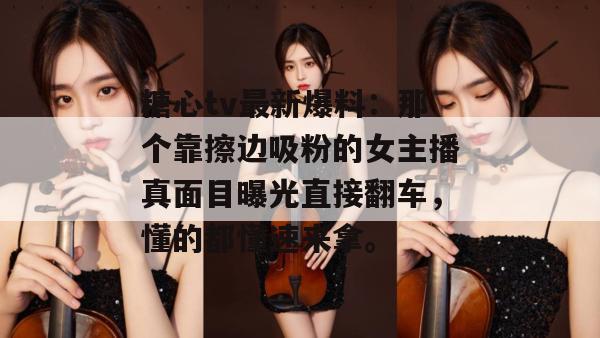 糖心tv最新爆料：那个靠擦边吸粉的女主播真面目曝光直接翻车，懂的都懂速来拿。