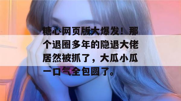 糖心网页版大爆发!那个退圈多年的隐退大佬居然被抓了,大瓜小瓜一口气全包圆了。