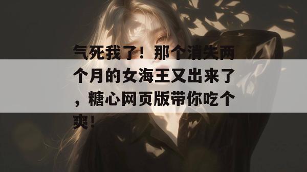 气死我了！那个消失两个月的女海王又出来了，糖心网页版带你吃个爽！