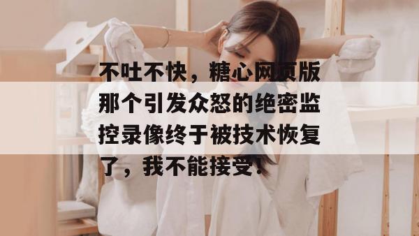 不吐不快，糖心网页版那个引发众怒的绝密监控录像终于被技术恢复了，我不能接受！