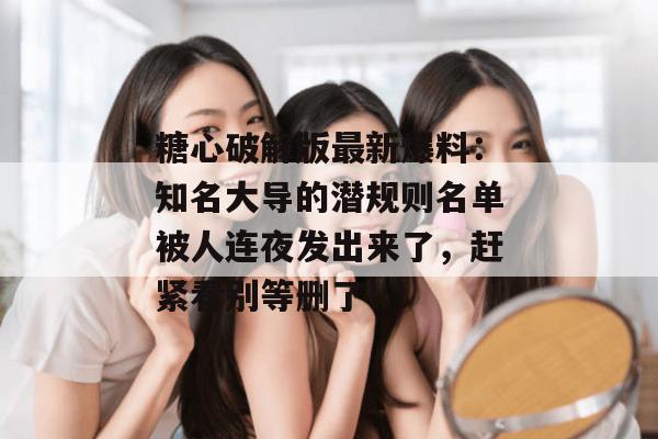 糖心破解版最新爆料:知名大导的潜规则名单被人连夜发出来了,赶紧看别等删了!