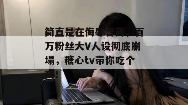 简直是在侮辱智商,百万粉丝大V人设彻底崩塌,糖心tv带你吃个爽!