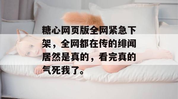 糖心网页版全网紧急下架,全网都在传的绯闻居然是真的,看完真的气死我了。