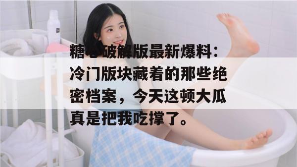 糖心破解版最新爆料:冷门版块藏着的那些绝密档案,今天这顿大瓜真是把我吃撑了。