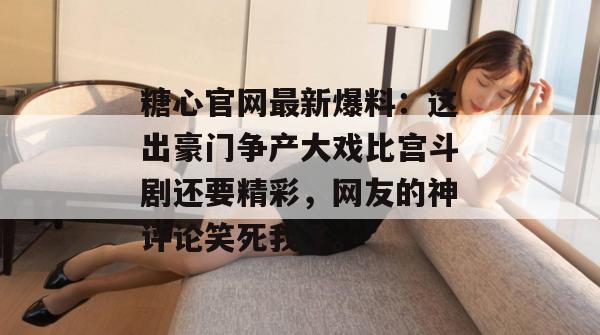 糖心官网最新爆料:这出豪门争产大戏比宫斗剧还要精彩,网友的神评论笑死我了。