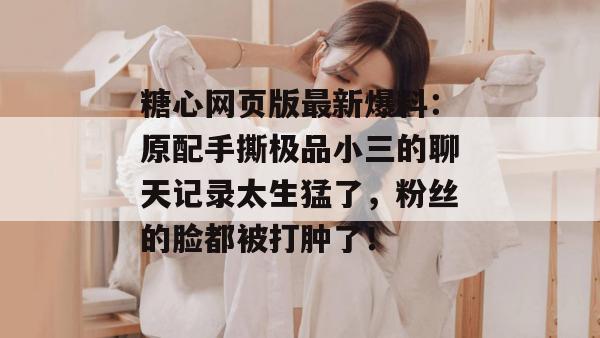 糖心网页版最新爆料：原配手撕极品小三的聊天记录太生猛了，粉丝的脸都被打肿了！