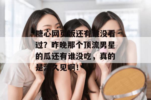 糖心网页版还有谁没看过?昨晚那个顶流男星的瓜还有谁没吃,真的是活久见啊!