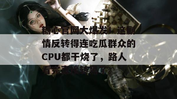 糖心官网大爆发！这剧情反转得连吃瓜群众的CPU都干烧了，路人看完直接转黑了。
