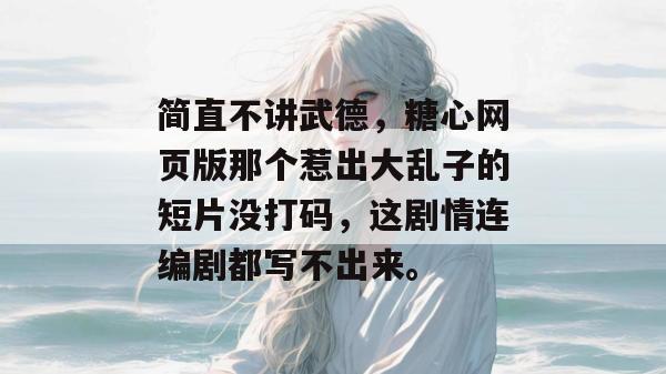 简直不讲武德,糖心网页版那个惹出大乱子的短片没打码,这剧情连编剧都写不出来。