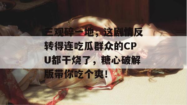 三观碎一地，这剧情反转得连吃瓜群众的CPU都干烧了，糖心破解版带你吃个爽！