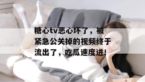 糖心tv恶心坏了，被紧急公关掉的视频终于流出了，吃瓜速度进！