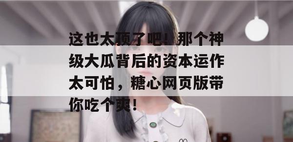 这也太顶了吧！那个神级大瓜背后的资本运作太可怕，糖心网页版带你吃个爽！